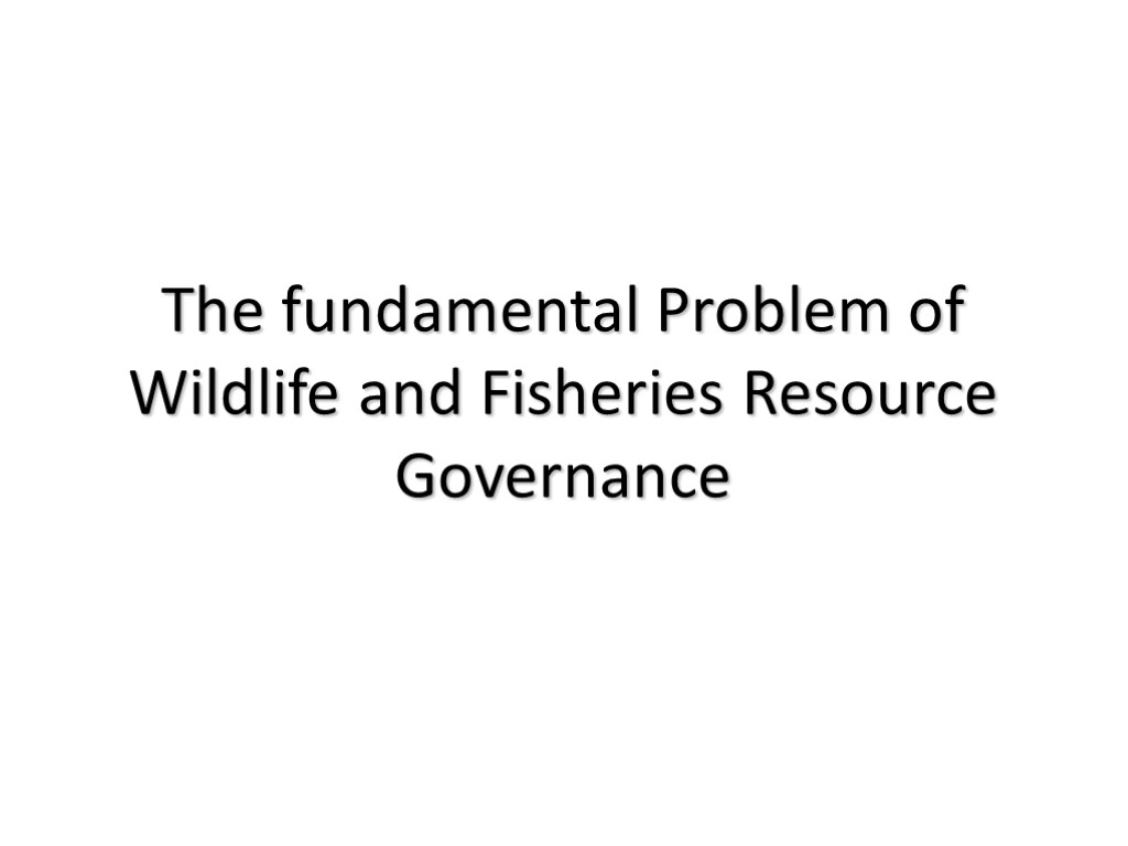 The fundamental Problem of Wildlife and Fisheries Resource Governance